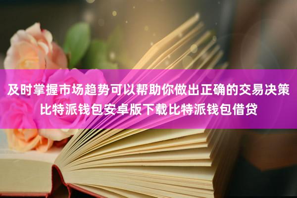 及时掌握市场趋势可以帮助你做出正确的交易决策比特派钱包安卓版下载比特派钱包借贷