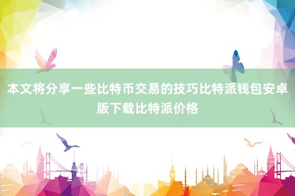 本文将分享一些比特币交易的技巧比特派钱包安卓版下载比特派价格