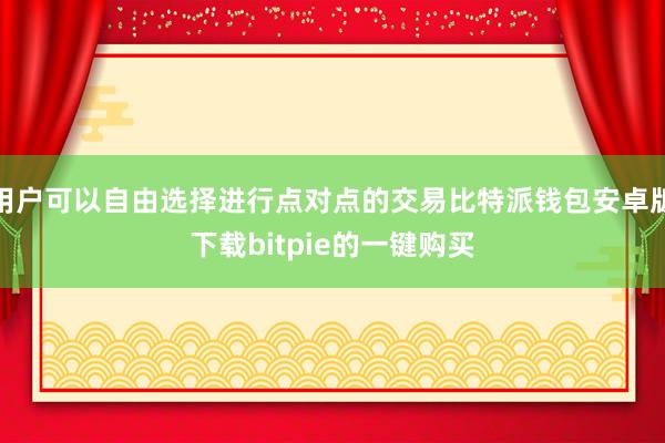 用户可以自由选择进行点对点的交易比特派钱包安卓版下载bitpie的一键购买