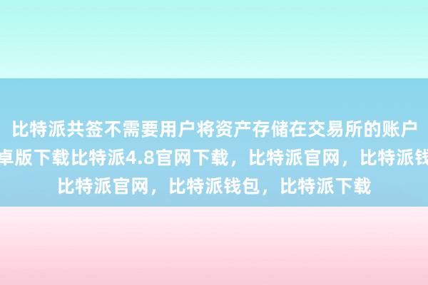 比特派共签不需要用户将资产存储在交易所的账户中比特派钱包安卓版下载比特派4.8官网下载，比特派官网，比特派钱包，比特派下载