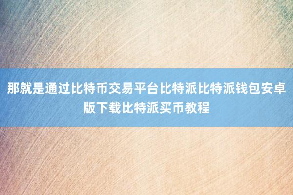 那就是通过比特币交易平台比特派比特派钱包安卓版下载比特派买币教程