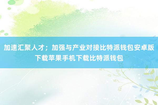 加速汇聚人才；加强与产业对接比特派钱包安卓版下载苹果手机下载比特派钱包