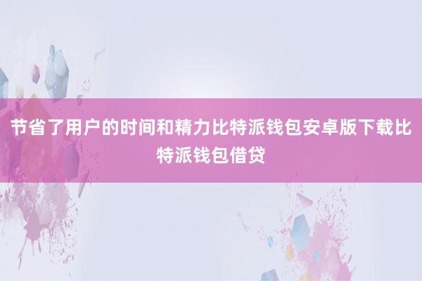 节省了用户的时间和精力比特派钱包安卓版下载比特派钱包借贷