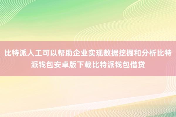 比特派人工可以帮助企业实现数据挖掘和分析比特派钱包安卓版下载比特派钱包借贷