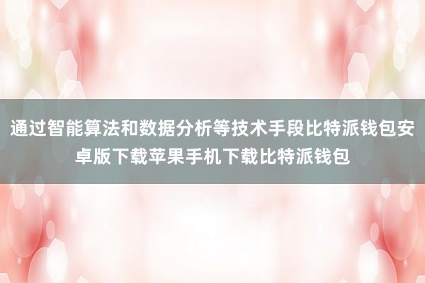 通过智能算法和数据分析等技术手段比特派钱包安卓版下载苹果手机下载比特派钱包