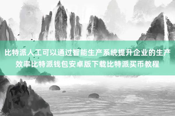 比特派人工可以通过智能生产系统提升企业的生产效率比特派钱包安卓版下载比特派买币教程