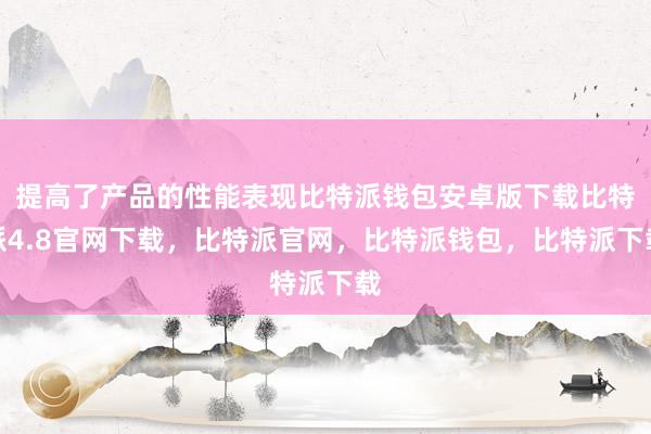 提高了产品的性能表现比特派钱包安卓版下载比特派4.8官网下载，比特派官网，比特派钱包，比特派下载