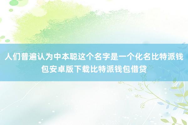 人们普遍认为中本聪这个名字是一个化名比特派钱包安卓版下载比特派钱包借贷