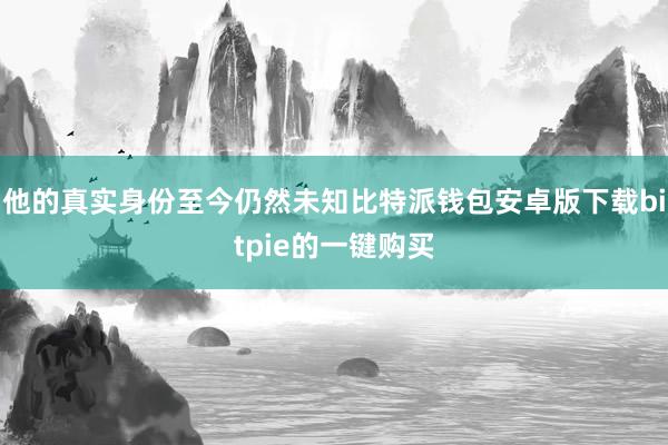 他的真实身份至今仍然未知比特派钱包安卓版下载bitpie的一键购买