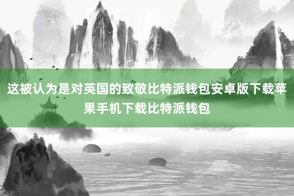 这被认为是对英国的致敬比特派钱包安卓版下载苹果手机下载比特派钱包