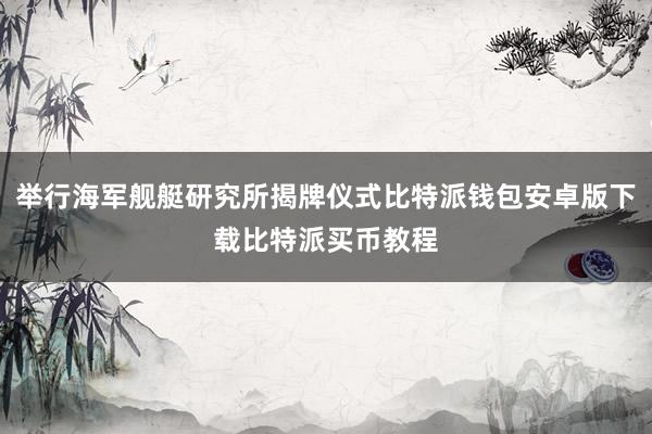 举行海军舰艇研究所揭牌仪式比特派钱包安卓版下载比特派买币教程