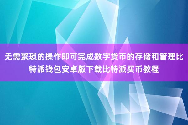 无需繁琐的操作即可完成数字货币的存储和管理比特派钱包安卓版下载比特派买币教程