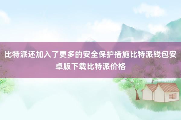 比特派还加入了更多的安全保护措施比特派钱包安卓版下载比特派价格