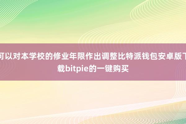 可以对本学校的修业年限作出调整比特派钱包安卓版下载bitpie的一键购买