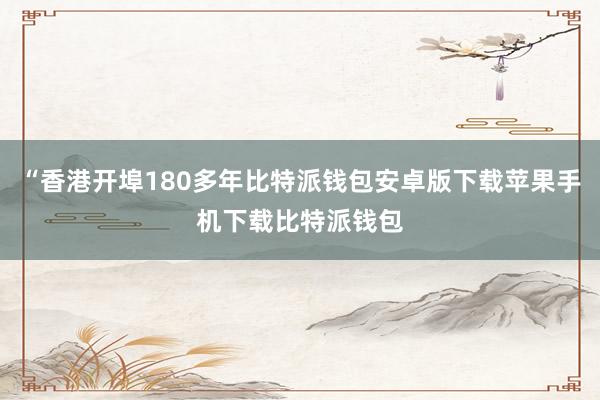 “香港开埠180多年比特派钱包安卓版下载苹果手机下载比特派钱包