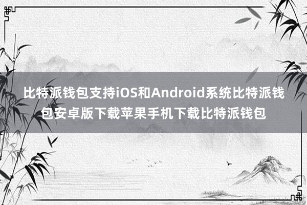 比特派钱包支持iOS和Android系统比特派钱包安卓版下载苹果手机下载比特派钱包