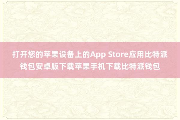 打开您的苹果设备上的App Store应用比特派钱包安卓版下载苹果手机下载比特派钱包