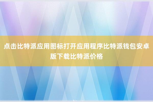 点击比特派应用图标打开应用程序比特派钱包安卓版下载比特派价格