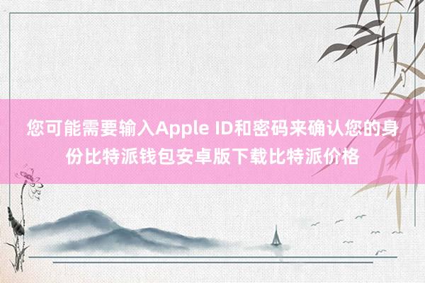 您可能需要输入Apple ID和密码来确认您的身份比特派钱包安卓版下载比特派价格