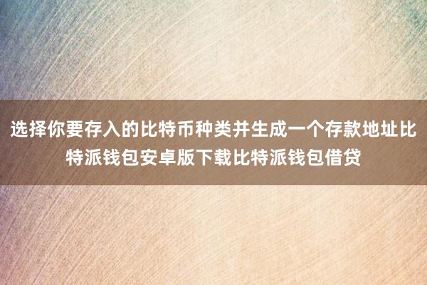 选择你要存入的比特币种类并生成一个存款地址比特派钱包安卓版下载比特派钱包借贷