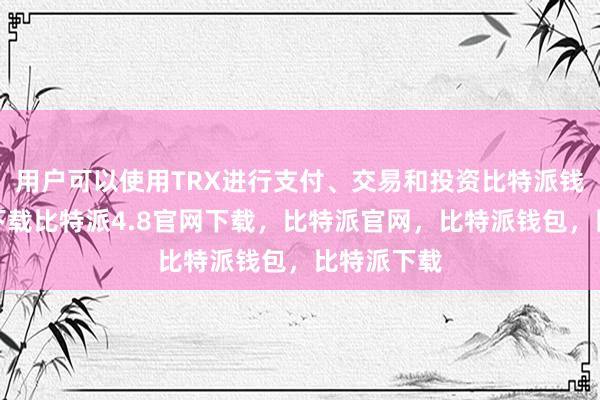 用户可以使用TRX进行支付、交易和投资比特派钱包安卓版下载比特派4.8官网下载，比特派官网，比特派钱包，比特派下载