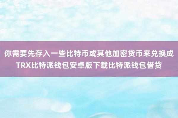 你需要先存入一些比特币或其他加密货币来兑换成TRX比特派钱包安卓版下载比特派钱包借贷