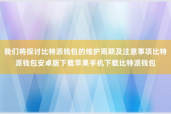 我们将探讨比特派钱包的维护周期及注意事项比特派钱包安卓版下载苹果手机下载比特派钱包