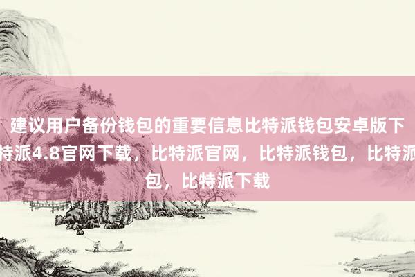 建议用户备份钱包的重要信息比特派钱包安卓版下载比特派4.8官网下载，比特派官网，比特派钱包，比特派下载