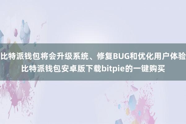 比特派钱包将会升级系统、修复BUG和优化用户体验比特派钱包安卓版下载bitpie的一键购买