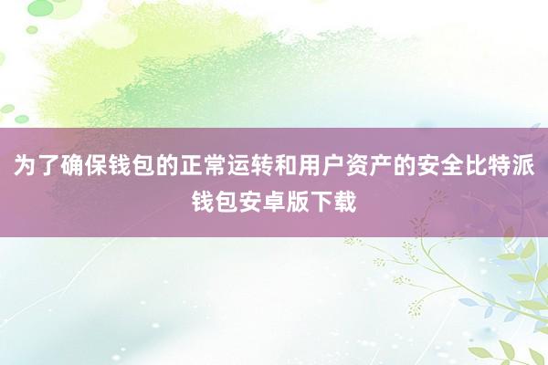 为了确保钱包的正常运转和用户资产的安全比特派钱包安卓版下载