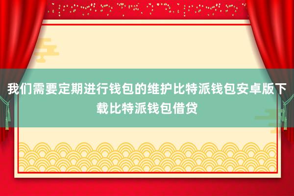 我们需要定期进行钱包的维护比特派钱包安卓版下载比特派钱包借贷