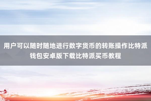 用户可以随时随地进行数字货币的转账操作比特派钱包安卓版下载比特派买币教程