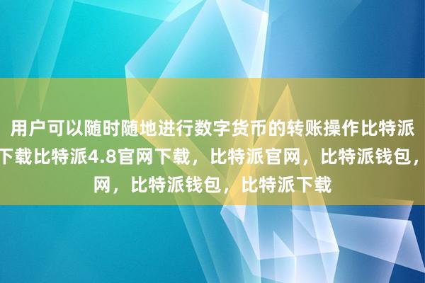 用户可以随时随地进行数字货币的转账操作比特派钱包安卓版下载比特派4.8官网下载，比特派官网，比特派钱包，比特派下载