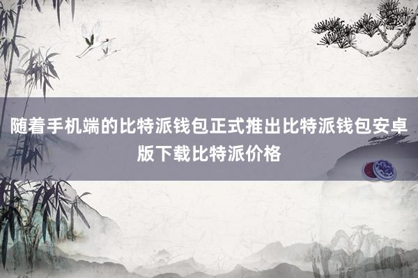 随着手机端的比特派钱包正式推出比特派钱包安卓版下载比特派价格