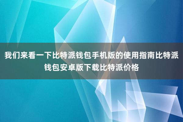 我们来看一下比特派钱包手机版的使用指南比特派钱包安卓版下载比特派价格