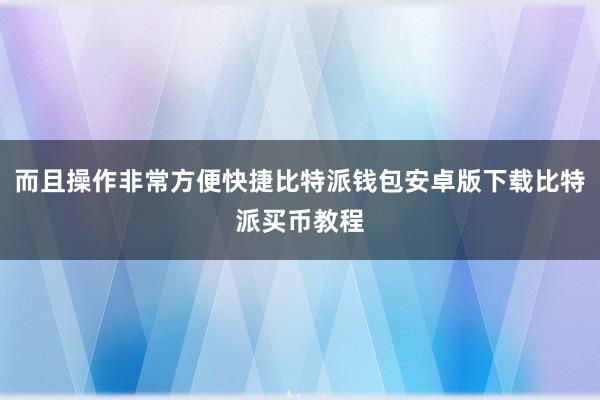 而且操作非常方便快捷比特派钱包安卓版下载比特派买币教程