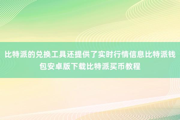 比特派的兑换工具还提供了实时行情信息比特派钱包安卓版下载比特派买币教程