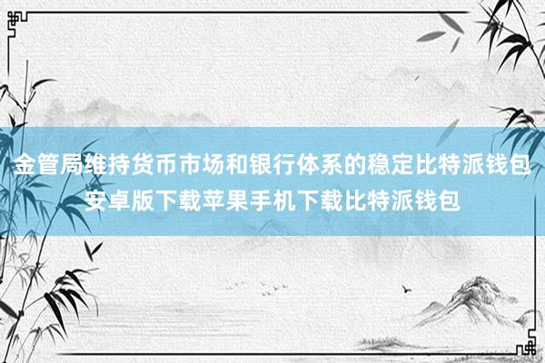 金管局维持货币市场和银行体系的稳定比特派钱包安卓版下载苹果手机下载比特派钱包