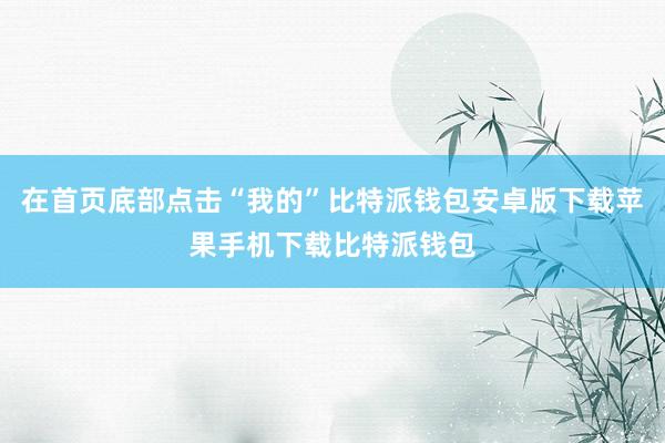 在首页底部点击“我的”比特派钱包安卓版下载苹果手机下载比特派钱包