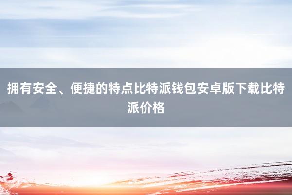 拥有安全、便捷的特点比特派钱包安卓版下载比特派价格