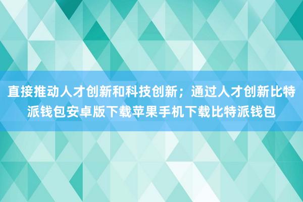 直接推动人才创新和科技创新；通过人才创新比特派钱包安卓版下载苹果手机下载比特派钱包