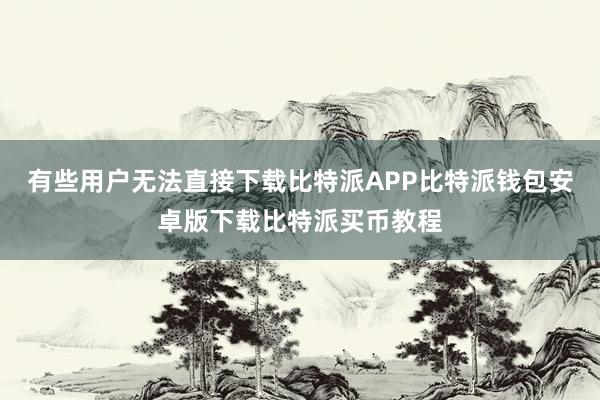 有些用户无法直接下载比特派APP比特派钱包安卓版下载比特派买币教程