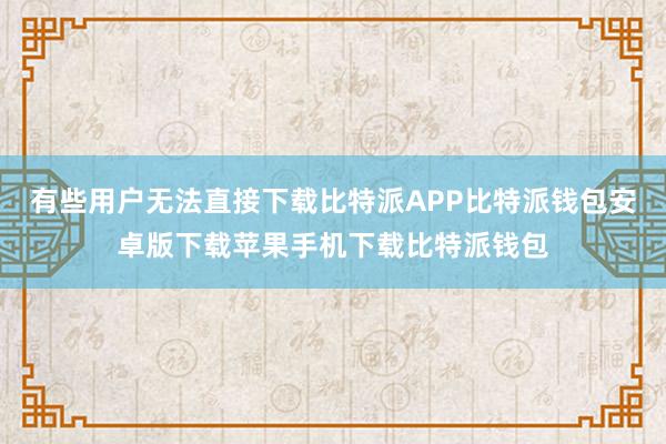 有些用户无法直接下载比特派APP比特派钱包安卓版下载苹果手机下载比特派钱包