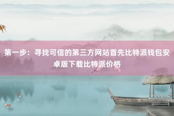 第一步：寻找可信的第三方网站首先比特派钱包安卓版下载比特派价格