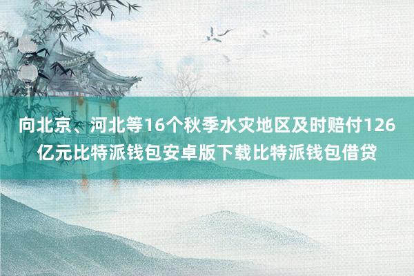 向北京、河北等16个秋季水灾地区及时赔付126亿元比特派钱包安卓版下载比特派钱包借贷