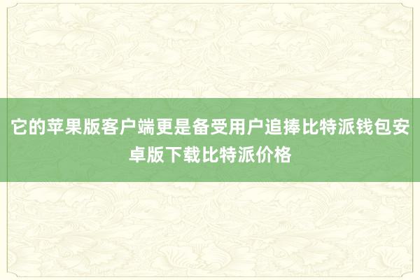 它的苹果版客户端更是备受用户追捧比特派钱包安卓版下载比特派价格