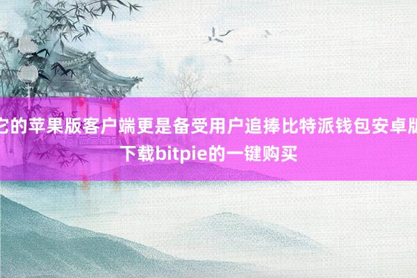 它的苹果版客户端更是备受用户追捧比特派钱包安卓版下载bitpie的一键购买