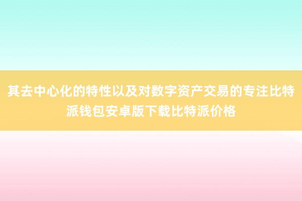 其去中心化的特性以及对数字资产交易的专注比特派钱包安卓版下载比特派价格