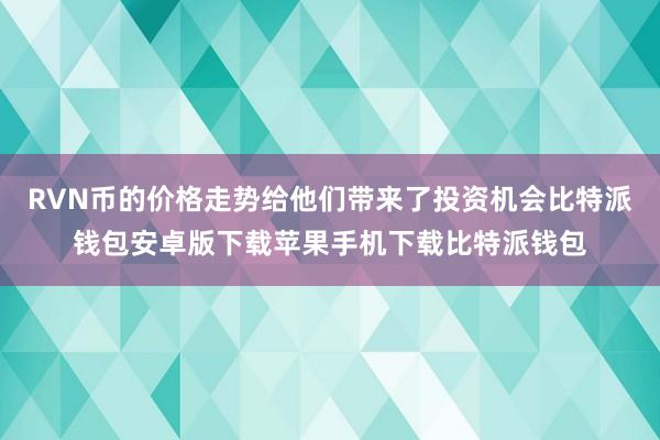 RVN币的价格走势给他们带来了投资机会比特派钱包安卓版下载苹果手机下载比特派钱包