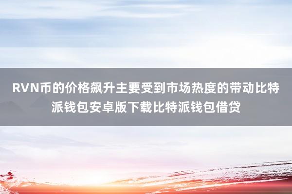 RVN币的价格飙升主要受到市场热度的带动比特派钱包安卓版下载比特派钱包借贷